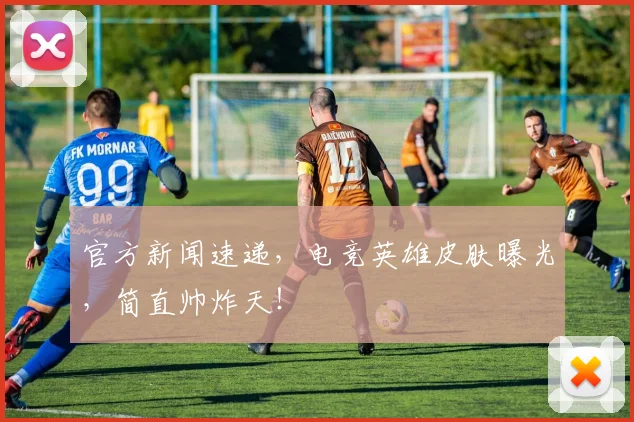 官方新闻速递，电竞英雄皮肤曝光，简直帅炸天！