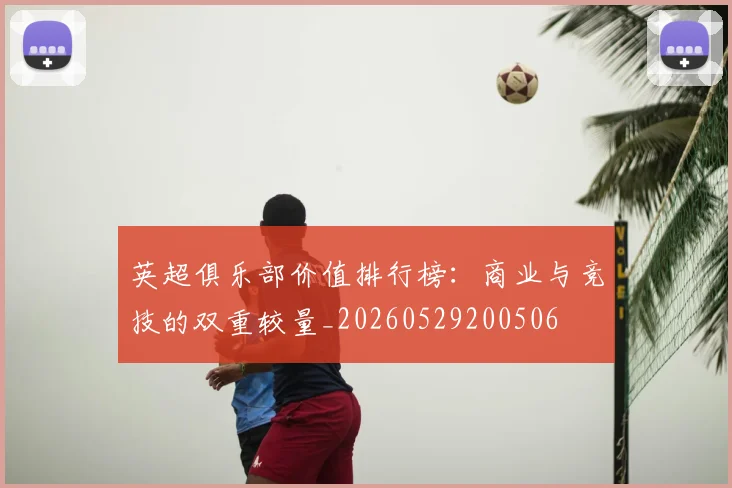 英超俱乐部价值排行榜:商业与竞技的双重较量_20260529200506