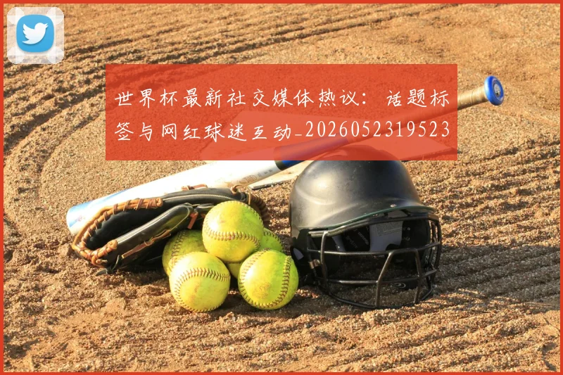 世界杯最新社交媒体热议:话题标签与网红球迷互动_20260523195232_20260703203558