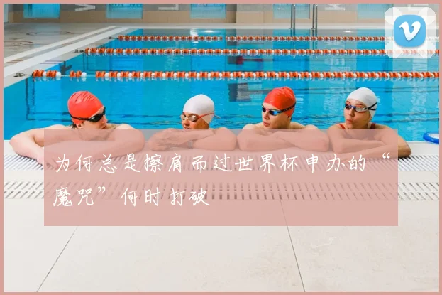 为何总是擦肩而过世界杯申办的“魔咒”何时打破