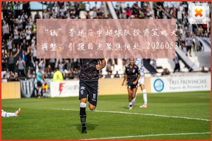 “钱”景迷茫中超球队投资策略大调整,引援目光聚焦何处_20260530144046_20260702173056