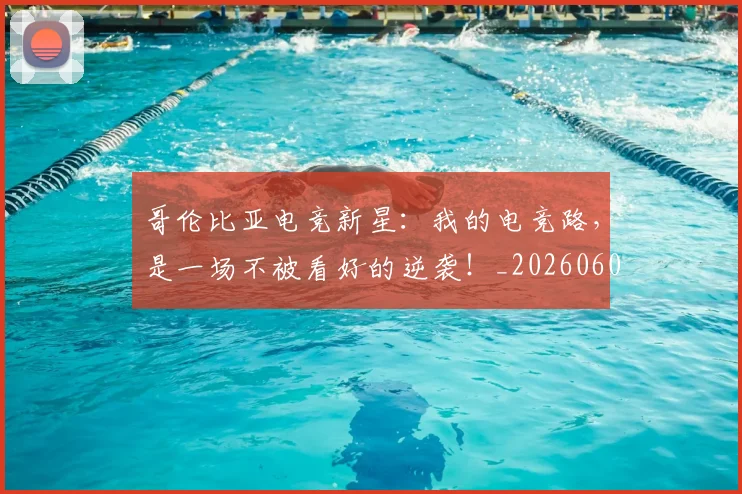 哥伦比亚电竞新星：我的电竞路，是一场不被看好的逆袭！_20260604144241