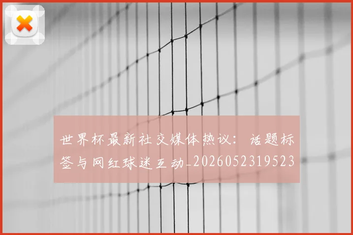 世界杯最新社交媒体热议：话题标签与网红球迷互动_20260523195232