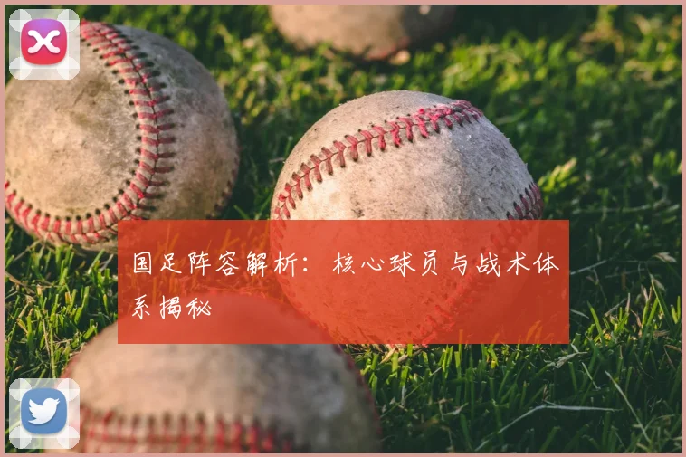 国足阵容解析：核心球员与战术体系揭秘