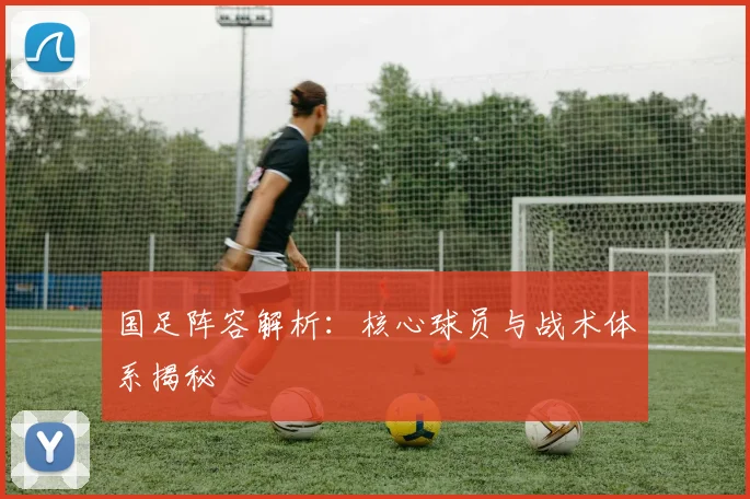 国足阵容解析:核心球员与战术体系揭秘