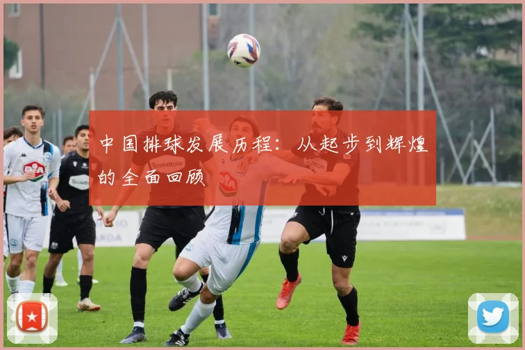 中国排球发展历程：从起步到辉煌的全面回顾