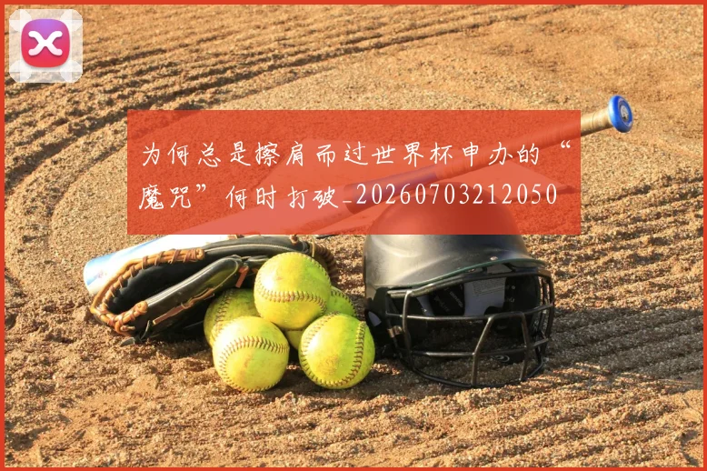 为何总是擦肩而过世界杯申办的“魔咒”何时打破_20260703212050