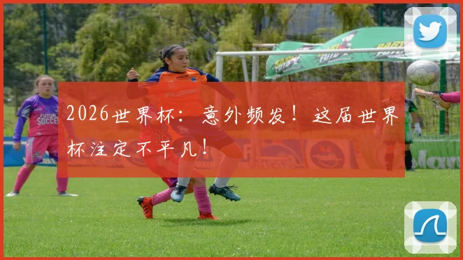 2026世界杯:意外频发!这届世界杯注定不平凡!