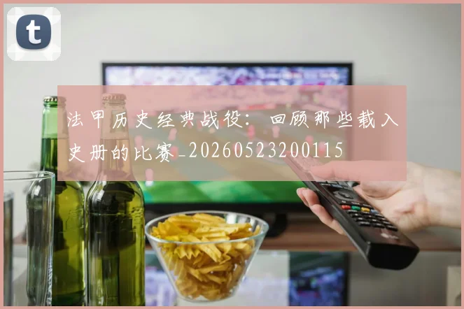 法甲历史经典战役：回顾那些载入史册的比赛_20260523200115