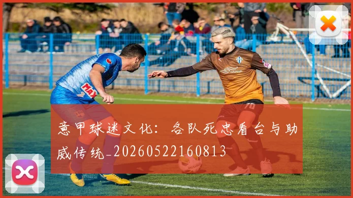 意甲球迷文化：各队死忠看台与助威传统_20260522160813