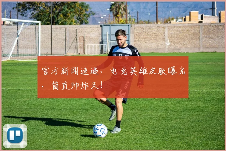 官方新闻速递，电竞英雄皮肤曝光，简直帅炸天！