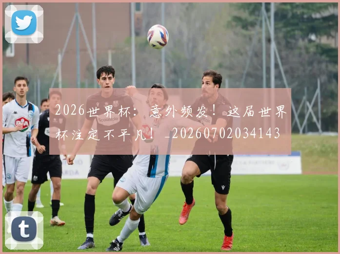 2026世界杯：意外频发！这届世界杯注定不平凡！_20260702034143