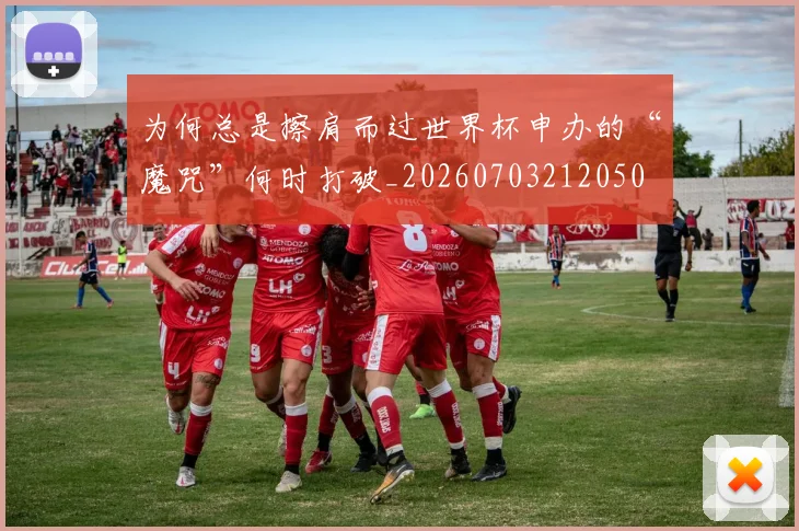 为何总是擦肩而过世界杯申办的“魔咒”何时打破_20260703212050