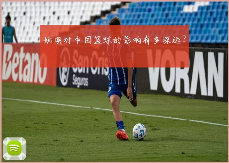 姚明对中国篮球的影响有多深远？