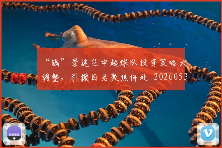 “钱”景迷茫中超球队投资策略大调整，引援目光聚焦何处_20260530144046_20260702173056