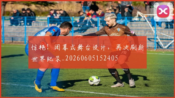 惊艳！闭幕式舞台设计，再次刷新世界纪录_20260605152405