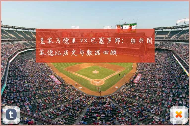 皇家马德里 vs 巴塞罗那：经典国家德比历史与数据回顾