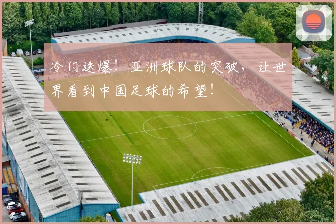 冷门迭爆！亚洲球队的突破，让世界看到中国足球的希望！