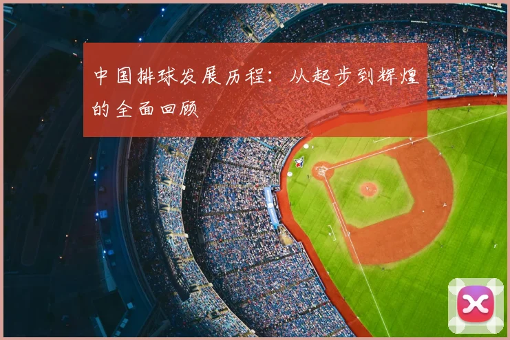 中国排球发展历程:从起步到辉煌的全面回顾