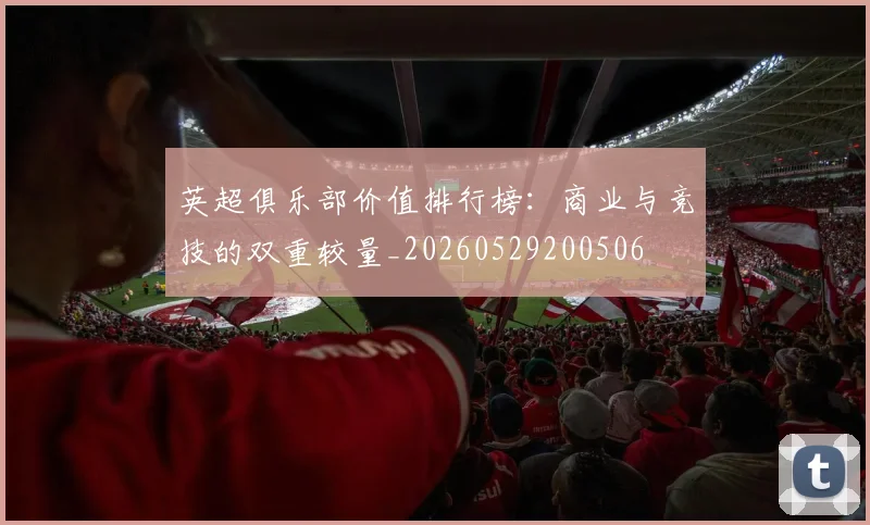 英超俱乐部价值排行榜：商业与竞技的双重较量_20260529200506