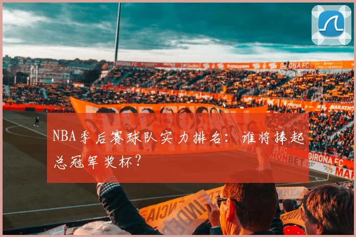 NBA季后赛球队实力排名：谁将捧起总冠军奖杯？