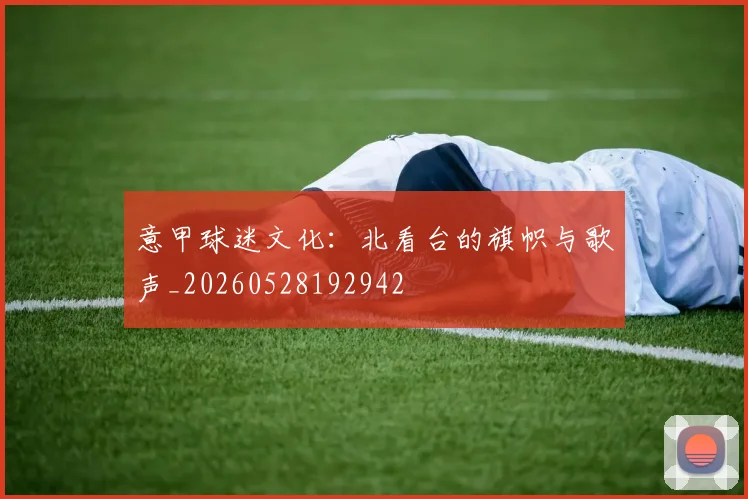 意甲球迷文化:北看台的旗帜与歌声_20260528192942