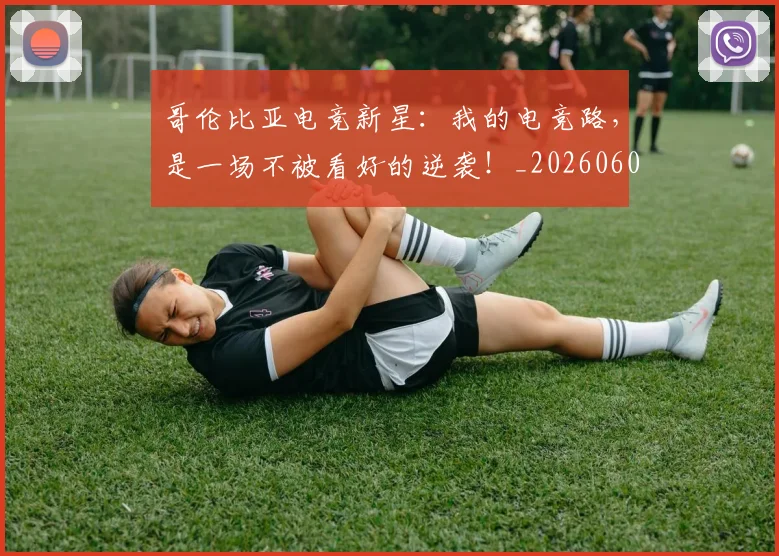 哥伦比亚电竞新星：我的电竞路，是一场不被看好的逆袭！_20260604144241