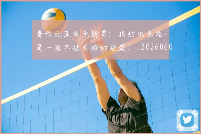 哥伦比亚电竞新星：我的电竞路，是一场不被看好的逆袭！_20260604144241_20260707013021