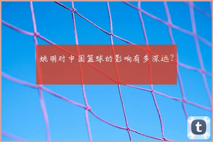 姚明对中国篮球的影响有多深远？