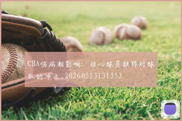 CBA伤病潮影响：核心球员缺阵对球队的冲击_20260513131353