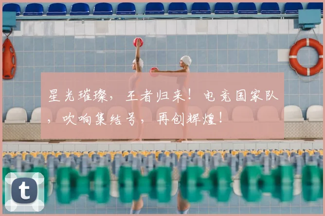 星光璀璨,王者归来!电竞国家队,吹响集结号,再创辉煌!
