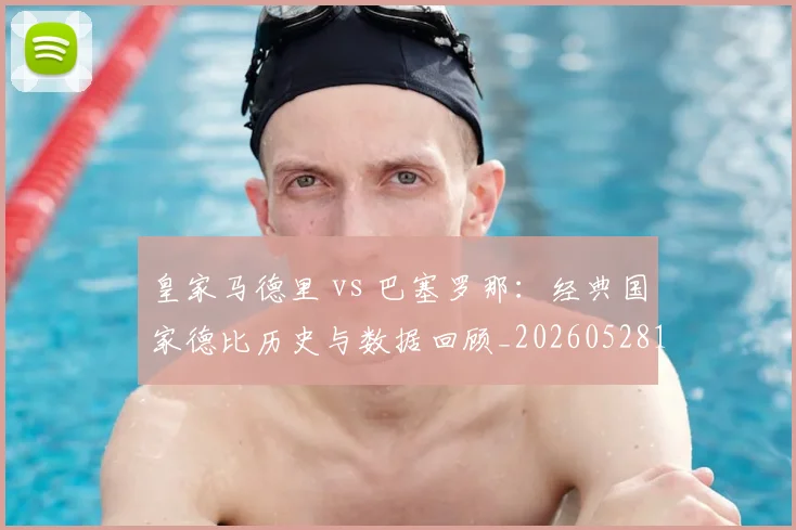 皇家马德里 vs 巴塞罗那：经典国家德比历史与数据回顾_20260528193536