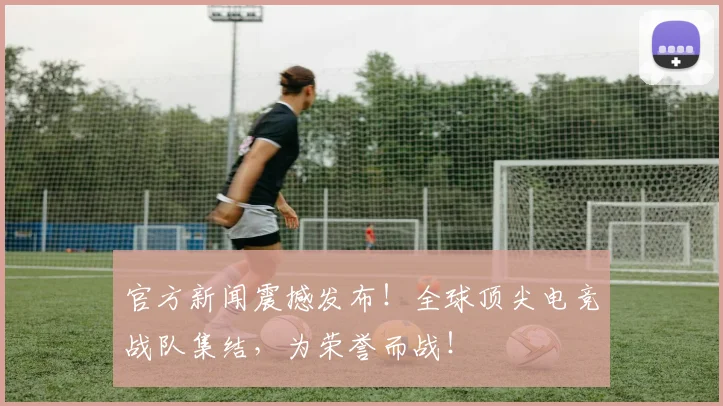 官方新闻震撼发布!全球顶尖电竞战队集结,为荣誉而战!