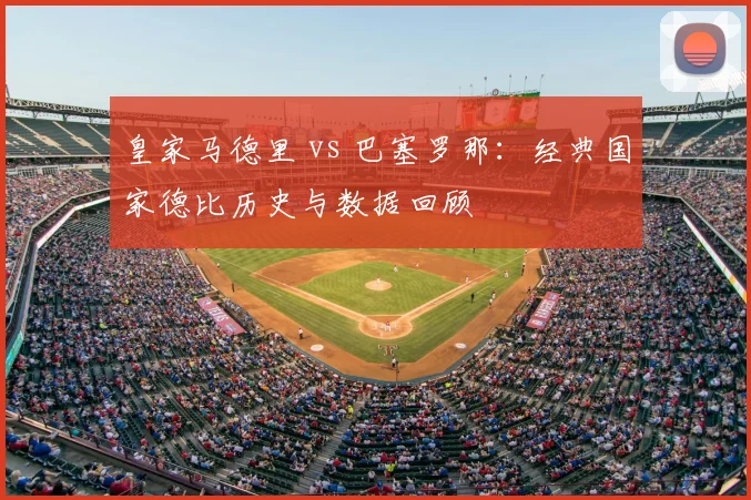 皇家马德里 vs 巴塞罗那：经典国家德比历史与数据回顾