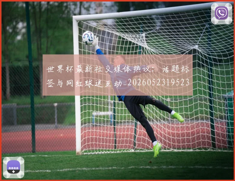 世界杯最新社交媒体热议:话题标签与网红球迷互动_20260523195232