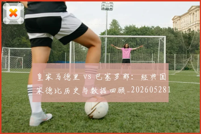 皇家马德里 vs 巴塞罗那:经典国家德比历史与数据回顾_20260528193536
